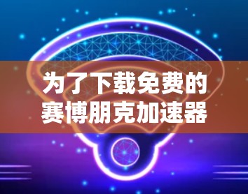 为了下载免费的赛博朋克加速器，您可以按照以下步骤进行