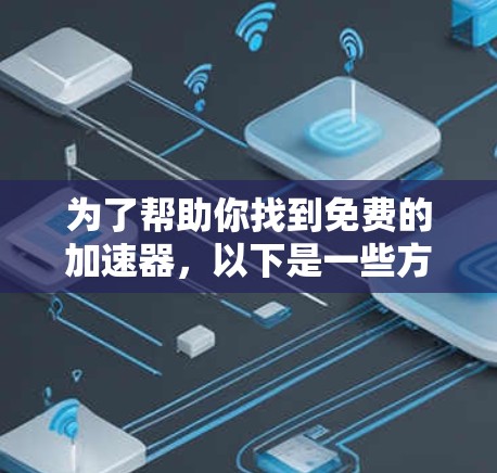 为了帮助你找到免费的加速器，以下是一些方法和步骤