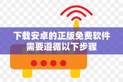下载安卓的正版免费软件需要遵循以下步骤