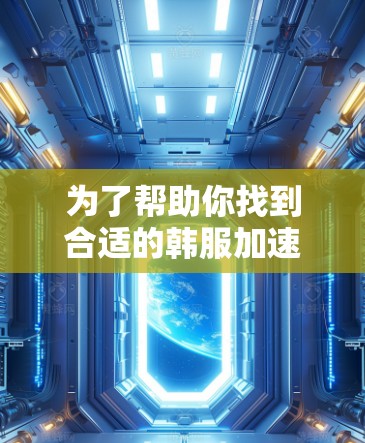 为了帮助你找到合适的韩服加速器，以下是一步步的指南