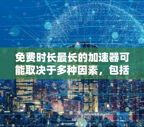 免费时长最长的加速器可能取决于多种因素，包括功能的全面性、用户需求、更新速度和社区支持等。以下是基于上述思考的总结