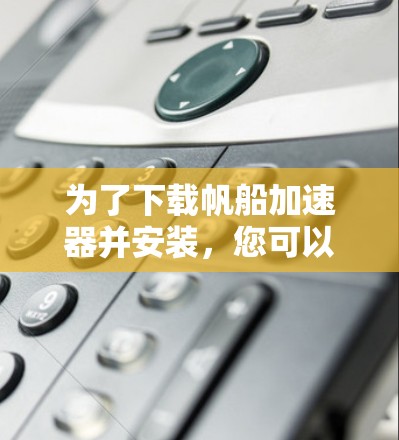 为了下载帆船加速器并安装，您可以按照以下步骤操作
