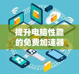 提升电脑性能的免费加速器有哪些？你值得试试！