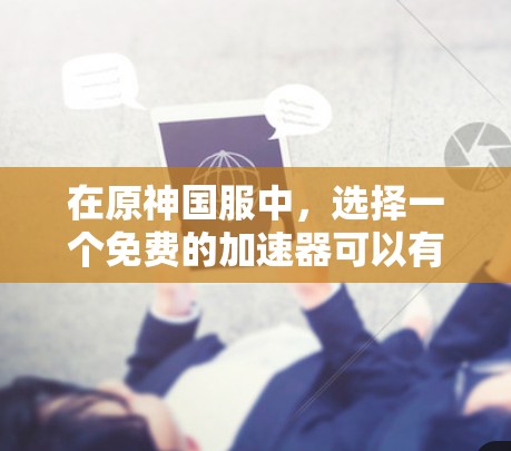 在原神国服中，选择一个免费的加速器可以有效地提升游戏体验。以下是几个常见的免费加速器推荐