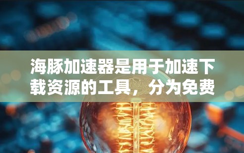 海豚加速器是用于加速下载资源的工具，分为免费版、更快版和更高级版等多种版本。以下是详细的总结