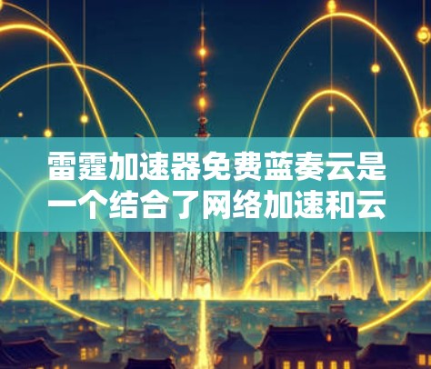 雷霆加速器免费蓝奏云是一个结合了网络加速和云服务的工具，旨在提升网络连接速度和存储传输效率。以下是其功能概述