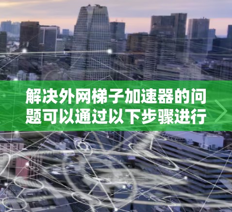 解决外网梯子加速器的问题可以通过以下步骤进行 解决外网梯子加速器的问题可以通过以下步骤进行