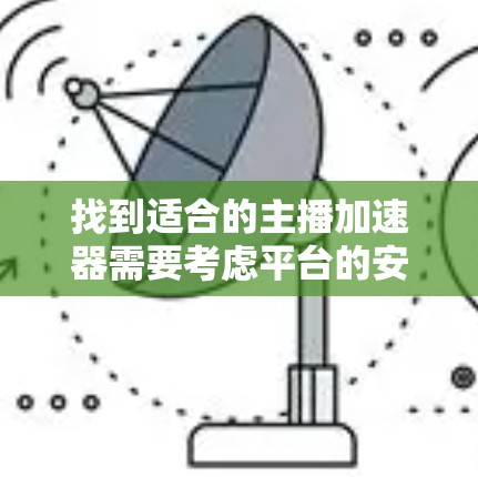 找到适合的主播加速器需要考虑平台的安全性、功能和适用场景。以下是几个常用的免费主播加速器推荐