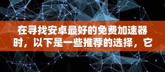 在寻找安卓最好的免费加速器时，以下是一些推荐的选择，它们在功能、稳定性以及适用性方面表现良好