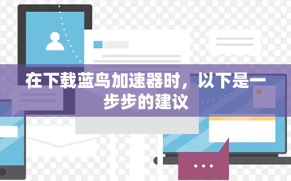 在下载蓝鸟加速器时，以下是一步步的建议