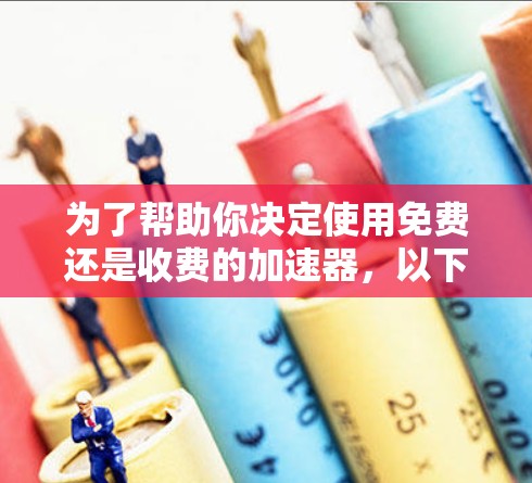 为了帮助你决定使用免费还是收费的加速器,以下是一些关键点的分析 为了帮助你决定使用免费还是收费的加速器,以下是一些关键点的分析