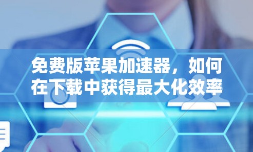 免费版苹果加速器,如何在下载中获得最大化效率 免费版苹果加速器,如何在下载中获得最大化效率