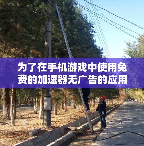 为了在手机游戏中使用免费的加速器无广告的应用，可以按照以下步骤进行