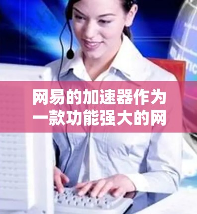 网易的加速器作为一款功能强大的网络加速工具，其免费性和使用限制需要通过官方渠道查询以获取准确信息。以下是基于官方信息和用户反馈整理的关键点