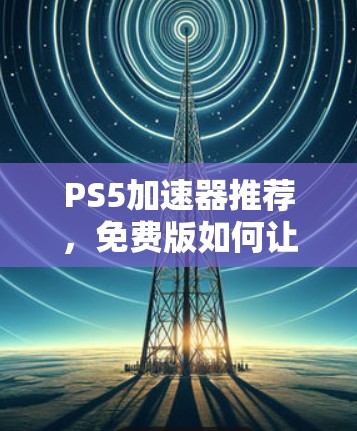 PS5加速器推荐，免费版如何让你吃透PS5游戏体验？