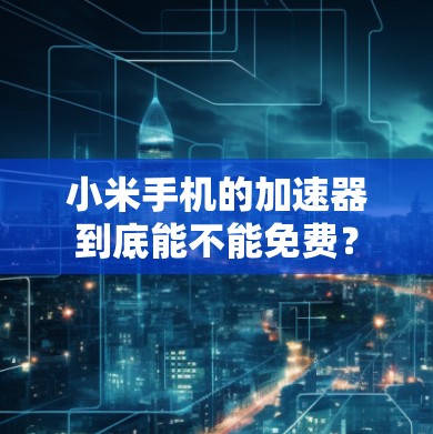 小米手机的加速器到底能不能免费？