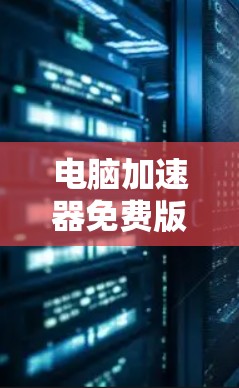 电脑加速器免费版，提升计算机性能的必备工具