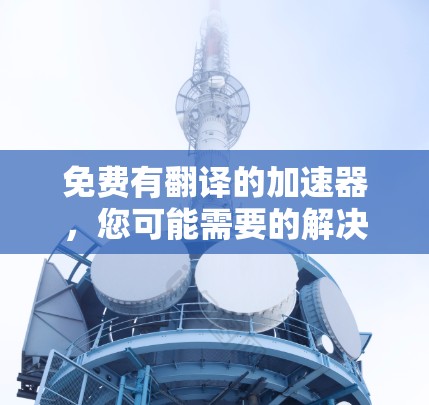 免费有翻译的加速器，您可能需要的解决方案
