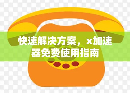 快速解决方案，x加速器免费使用指南