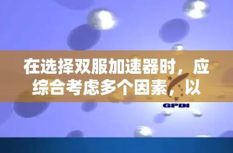 在选择双服加速器时，应综合考虑多个因素，以确保最佳的用户体验和功能。以下是一个结构化的推荐方案，帮助您做出明智的选择