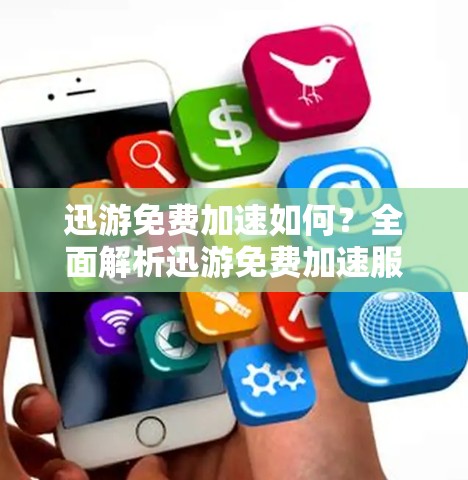 迅游免费加速如何？全面解析迅游免费加速服务