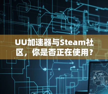 UU加速器与Steam社区，你是否正在使用？