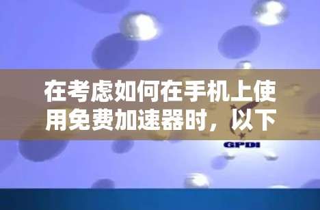 在考虑如何在手机上使用免费加速器时，以下是一些关键点和建议，帮助你选择最适合你的工具