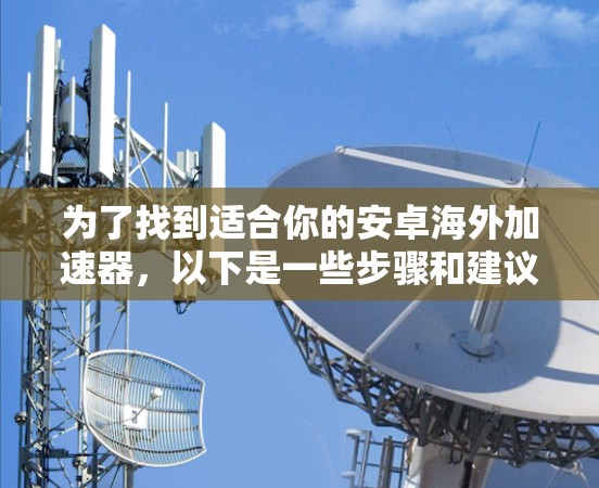 为了找到适合你的安卓海外加速器，以下是一些步骤和建议