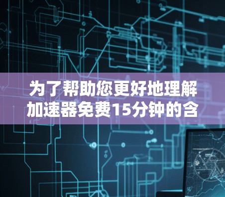 为了帮助您更好地理解加速器免费15分钟的含义，我需要以下步骤进行