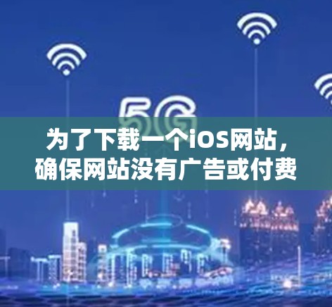 为了下载一个iOS网站，确保网站没有广告或付费内容，可以按照以下步骤操作