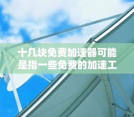 十几块免费加速器可能是指一些免费的加速工具，如免费流量加速器、数据加速器或视频加速器。以下是几种常见的免费加速工具及其特点，帮助您选择适合的工具