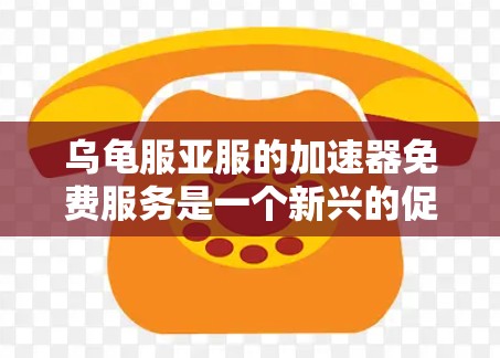 乌龟服亚服的加速器免费服务是一个新兴的促销活动，旨在吸引用户购买其在线购物平台上的商品。以下是关于这一服务的详细分析
