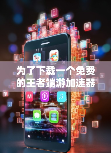 为了下载一个免费的王者端游加速器，您可以按照以下步骤操作