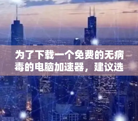 为了下载一个免费的无病毒的电脑加速器，建议选择以下推荐