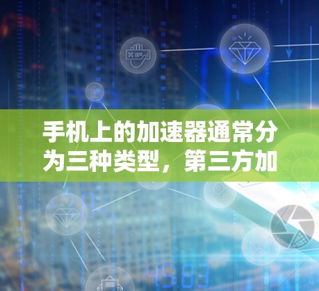 手机上的加速器通常分为三种类型，第三方加速器、本地化加速器和第三方快速下载工具。以下是一些可能的免费加速器推荐