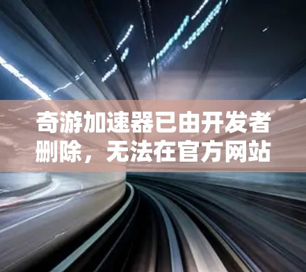 奇游加速器已由开发者删除，无法在官方网站上获得免费体验。以下是替代方案