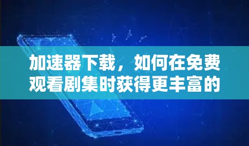 加速器下载，如何在免费观看剧集时获得更丰富的内容体验