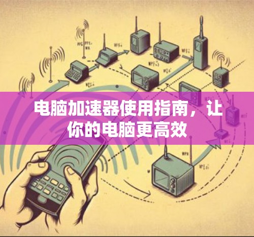电脑加速器使用指南，让你的电脑更高效