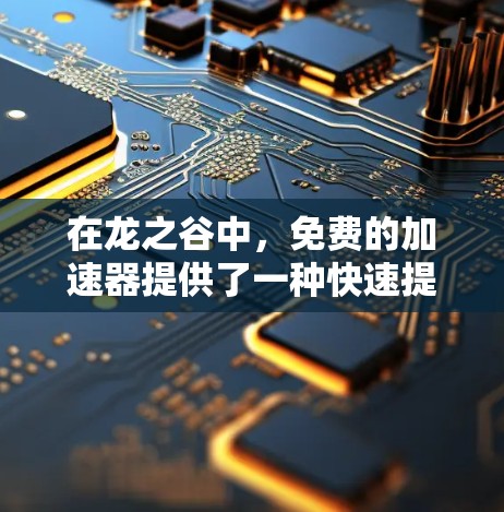 在龙之谷中，免费的加速器提供了一种快速提升龙能力的方法，可以通过以下步骤和资源获取