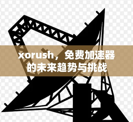 xorush，免费加速器的未来趋势与挑战