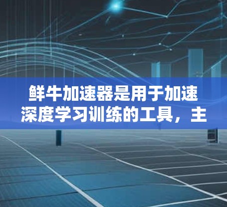 鲜牛加速器是用于加速深度学习训练的工具，主要针对GPU加速。以下是关于该工具的详细指南