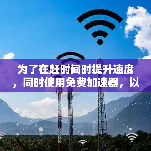 为了在赶时间时提升速度，同时使用免费加速器，以下是适合的推荐