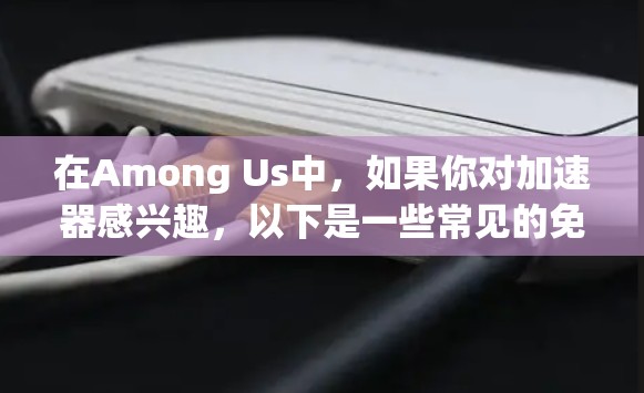 在Among Us中，如果你对加速器感兴趣，以下是一些常见的免费加速器和工具，可以帮助你优化游戏性能并更快地完成任务