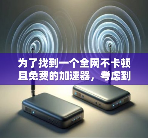 为了找到一个全网不卡顿且免费的加速器，考虑到你的具体情况，以下是一个有条理的推荐