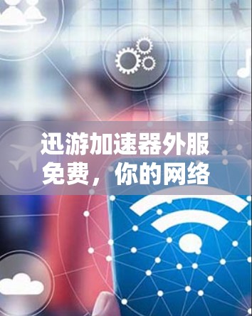 迅游加速器外服免费，你的网络速度真的能飞起来吗？