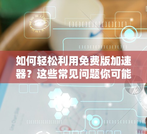 如何轻松利用免费版加速器？这些常见问题你可能遇到，该怎么解决？