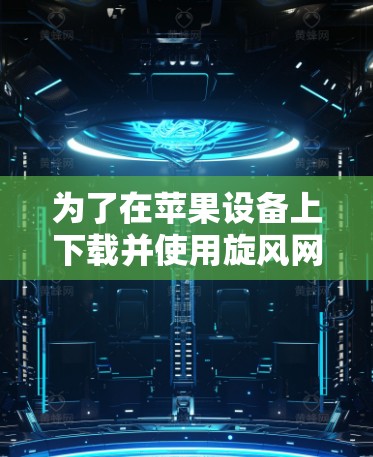 为了在苹果设备上下载并使用旋风网加速器，您可以按照以下步骤操作