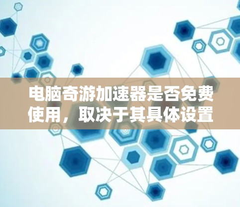 电脑奇游加速器是否免费使用，取决于其具体设置和功能。通常，这类加速软件可能需要注册和登录，同时可能需要购买软件本身才能使用。以下是对电脑奇游加速器的详细分析