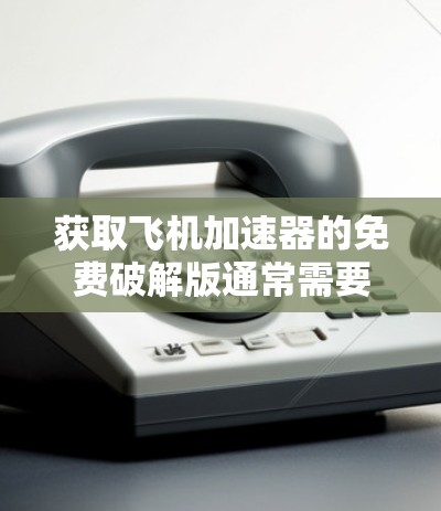 获取飞机加速器的免费破解版通常需要特定的条件和步骤，以下是一步步的解释