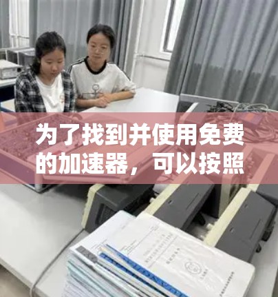 为了找到并使用免费的加速器,可以按照以下步骤进行 为了找到并使用免费的加速器,可以按照以下步骤进行
